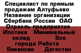 Специалист по прямым продажам Алтуфьево › Название организации ­ Сбербанк России, ОАО › Отрасль предприятия ­ Ипотека › Минимальный оклад ­ 45 000 - Все города Работа » Вакансии   . Дагестан респ.